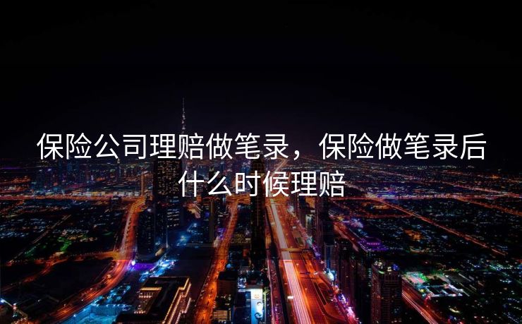 保险公司理赔做笔录，保险做笔录后什么时候理赔
