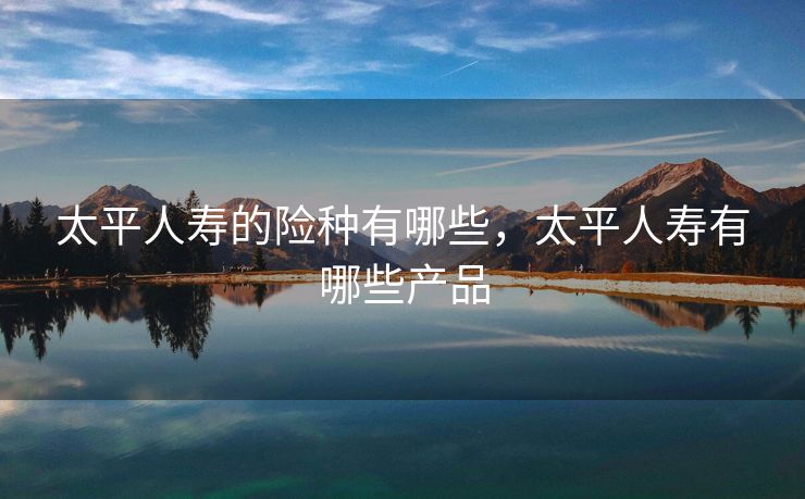 太平人寿的险种有哪些，太平人寿有哪些产品