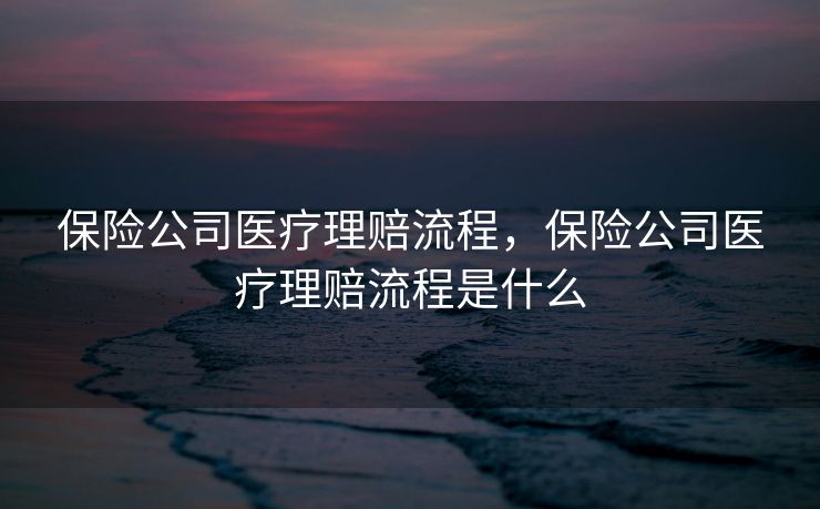 保险公司医疗理赔流程，保险公司医疗理赔流程是什么