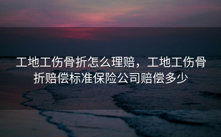 工地工伤骨折怎么理赔,工地工伤骨折赔偿标准保险公司赔偿多少 工地工伤骨折怎么理赔,工地工伤骨折赔偿标准保险公司赔偿多少