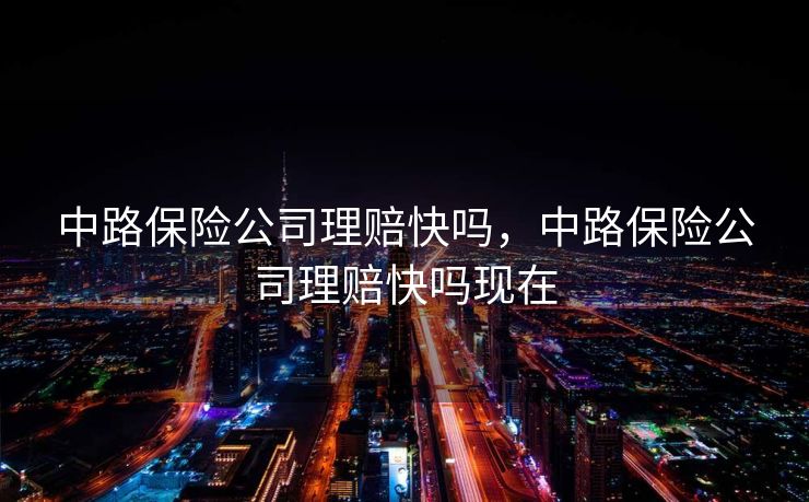 中路保险公司理赔快吗,中路保险公司理赔快吗现在 中路保险公司理赔快吗,中路保险公司理赔快吗现在