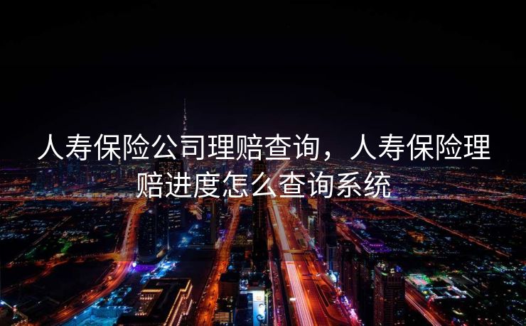 人寿保险公司理赔查询，人寿保险理赔进度怎么查询系统