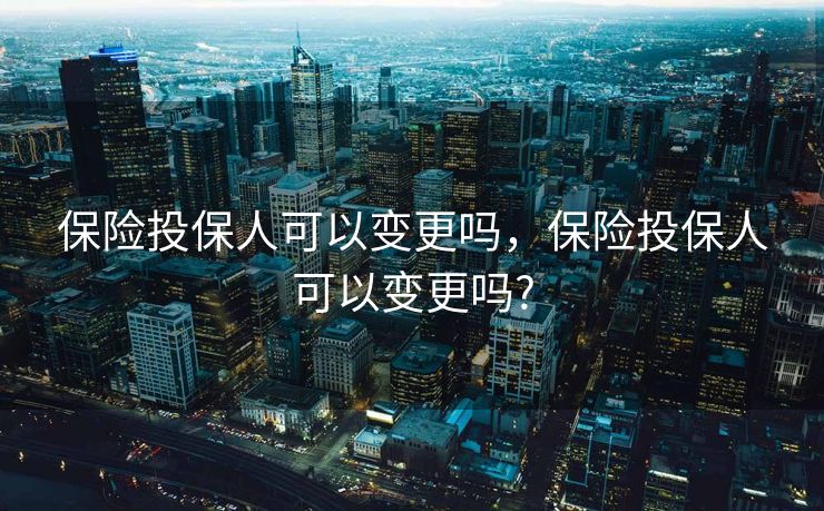 保险投保人可以变更吗，保险投保人可以变更吗?