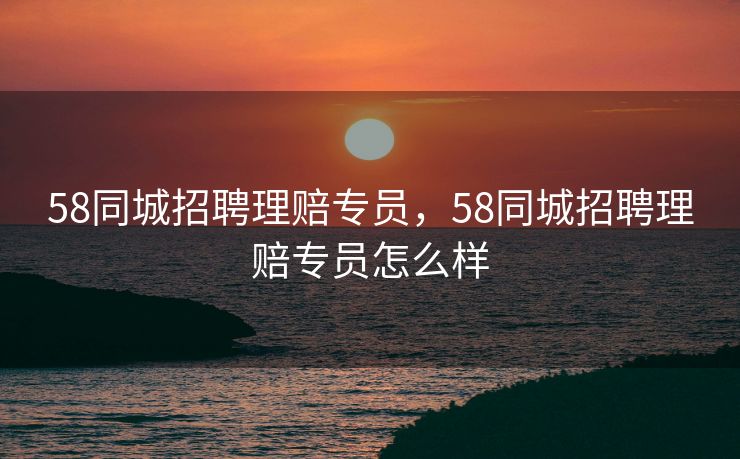 58同城招聘理赔专员,58同城招聘理赔专员怎么样 58同城招聘理赔专员,58同城招聘理赔专员怎么样