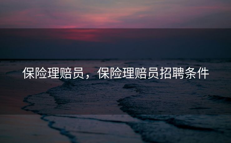 保险理赔员，保险理赔员招聘条件