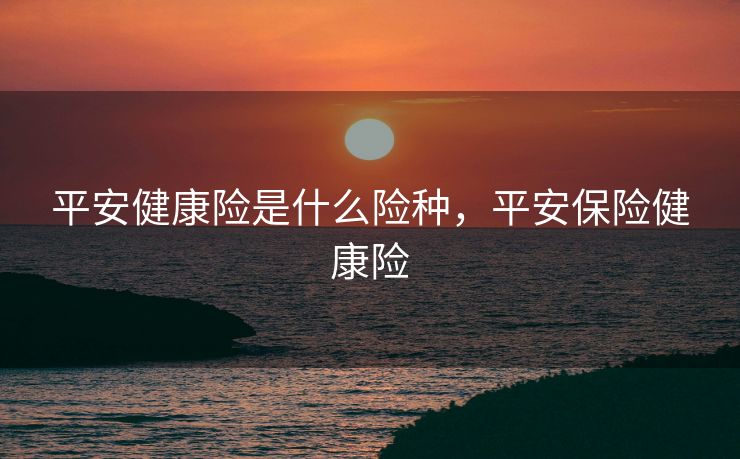 平安健康险是什么险种，平安保险健康险