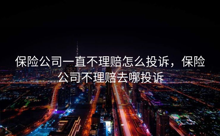 保险公司一直不理赔怎么投诉，保险公司不理赔去哪投诉