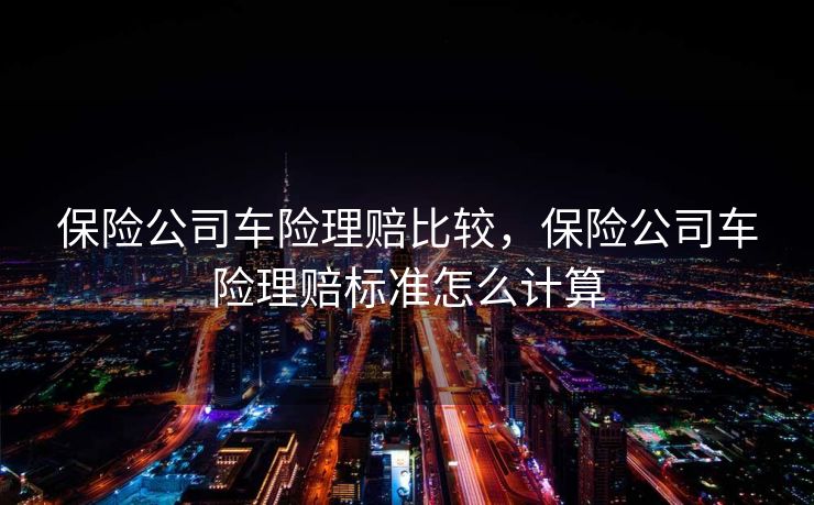 保险公司车险理赔比较，保险公司车险理赔标准怎么计算