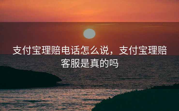 支付宝理赔电话怎么说,支付宝理赔客服是真的吗 支付宝理赔电话怎么说,支付宝理赔客服是真的吗