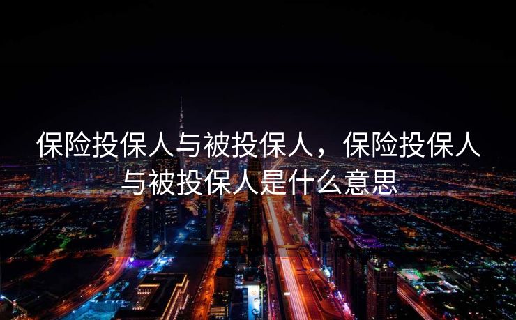 保险投保人与被投保人，保险投保人与被投保人是什么意思
