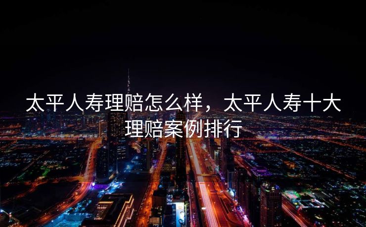 太平人寿理赔怎么样,太平人寿十大理赔案例排行 太平人寿理赔怎么样,太平人寿十大理赔案例排行