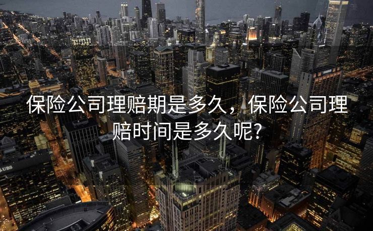 保险公司理赔期是多久,保险公司理赔时间是多久呢? 保险公司理赔期是多久,保险公司理赔时间是多久呢?