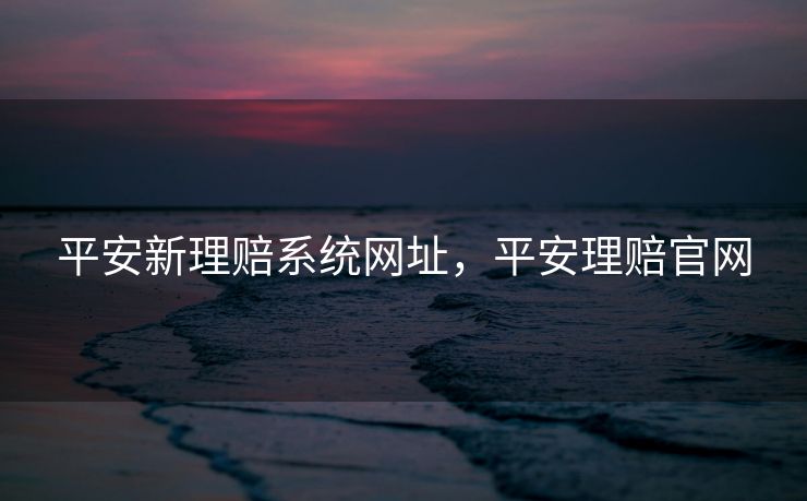 平安新理赔系统网址，平安理赔官网