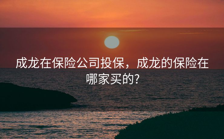 成龙在保险公司投保，成龙的保险在哪家买的?