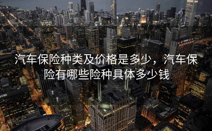 汽车保险种类及价格是多少，汽车保险有哪些险种具体多少钱