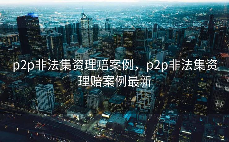 p2p非法集资理赔案例，p2p非法集资理赔案例最新