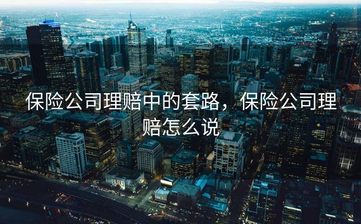 保险公司理赔中的套路,保险公司理赔怎么说 保险公司理赔中的套路,保险公司理赔怎么说