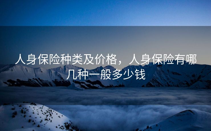 人身保险种类及价格，人身保险有哪几种一般多少钱