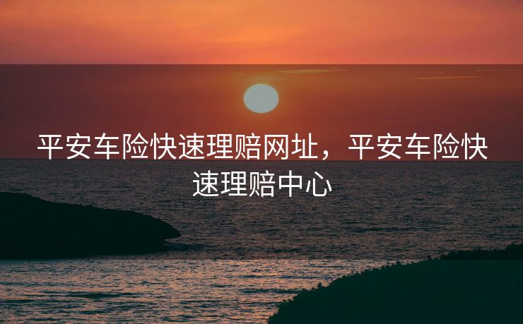 平安车险快速理赔网址，平安车险快速理赔中心