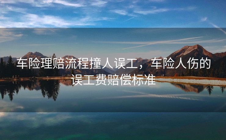 车险理赔流程撞人误工，车险人伤的误工费赔偿标准