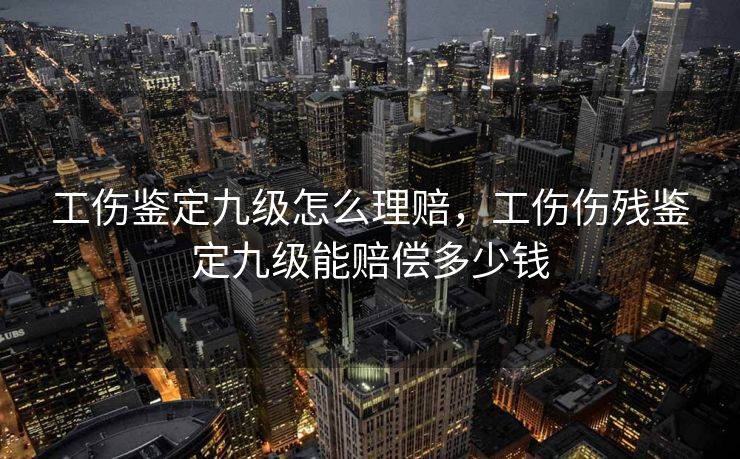 工伤鉴定九级怎么理赔，工伤伤残鉴定九级能赔偿多少钱