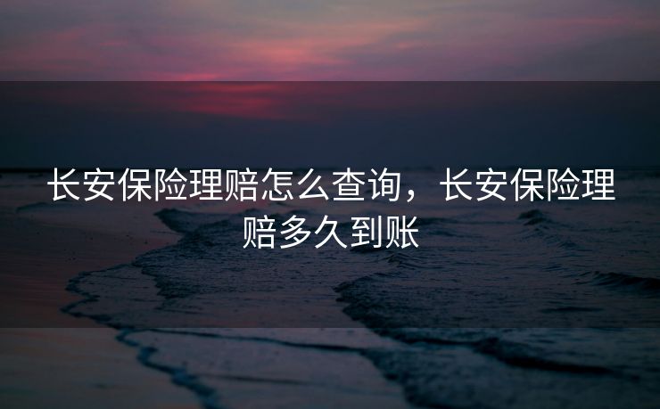 长安保险理赔怎么查询，长安保险理赔多久到账