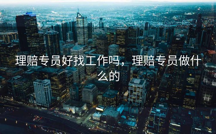 理赔专员好找工作吗，理赔专员做什么的