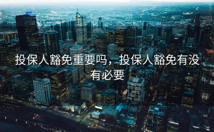 投保人豁免重要吗，投保人豁免有没有必要