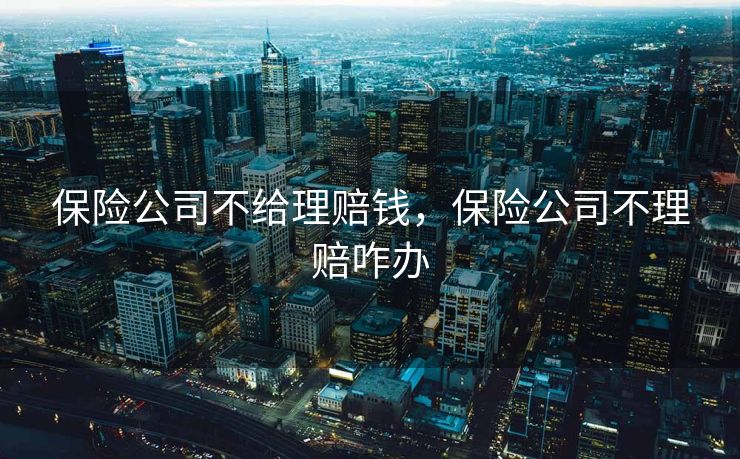 保险公司不给理赔钱,保险公司不理赔咋办 保险公司不给理赔钱,保险公司不理赔咋办