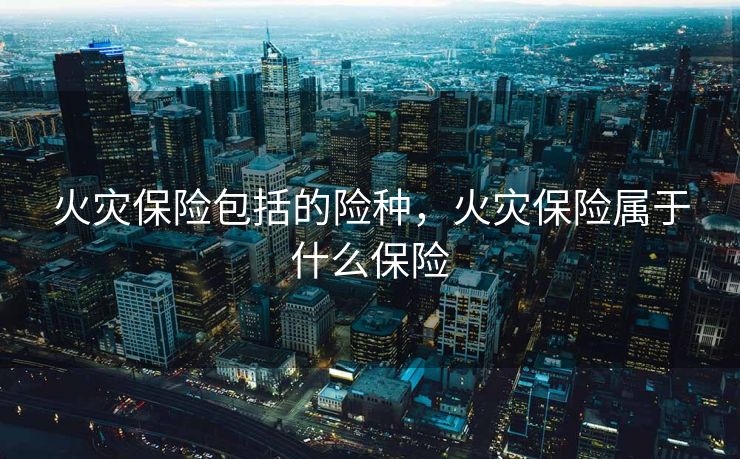 火灾保险包括的险种，火灾保险属于什么保险