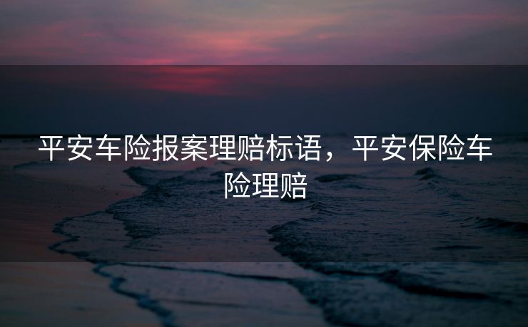 平安车险报案理赔标语，平安保险车险理赔