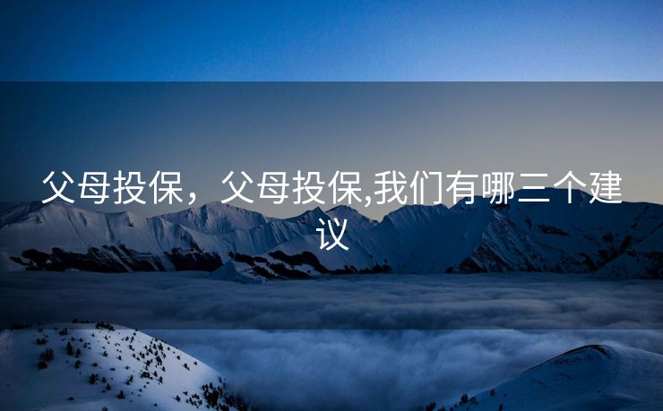 父母投保，父母投保,我们有哪三个建议