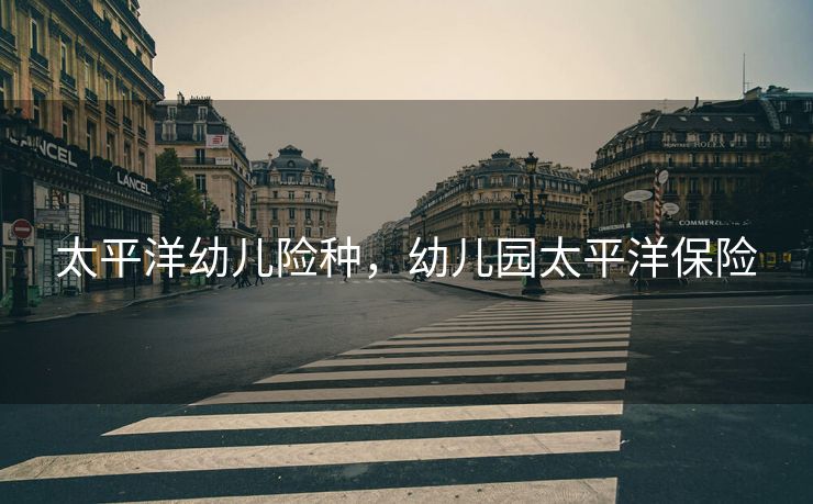 太平洋幼儿险种，幼儿园太平洋保险