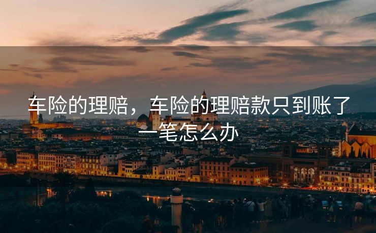 车险的理赔,车险的理赔款只到账了一笔怎么办 车险的理赔,车险的理赔款只到账了一笔怎么办