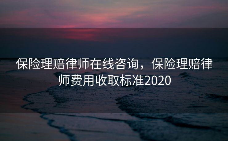 保险理赔律师在线咨询,保险理赔律师费用收取标准2020 保险理赔律师在线咨询,保险理赔律师费用收取标准2020