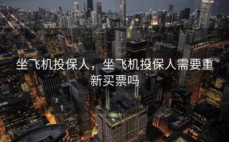 坐飞机投保人，坐飞机投保人需要重新买票吗