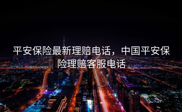 平安保险最新理赔电话,中国平安保险理赔客服电话 平安保险最新理赔电话,中国平安保险理赔客服电话
