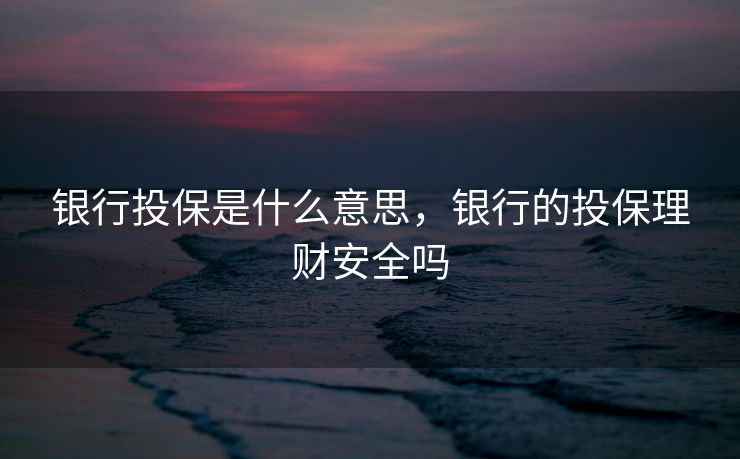 银行投保是什么意思，银行的投保理财安全吗