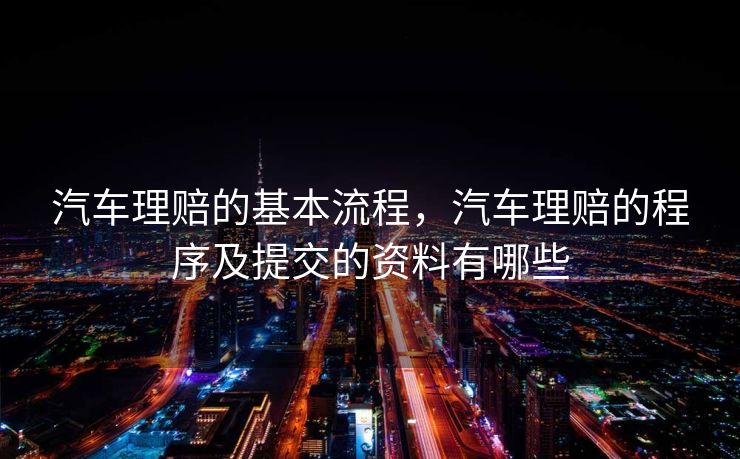 汽车理赔的基本流程，汽车理赔的程序及提交的资料有哪些
