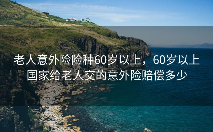 老人意外险险种60岁以上，60岁以上国家给老人交的意外险赔偿多少