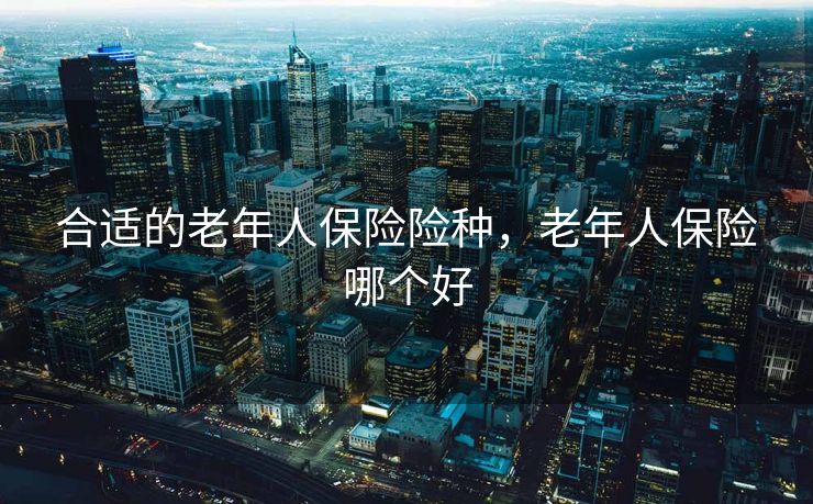 合适的老年人保险险种，老年人保险哪个好