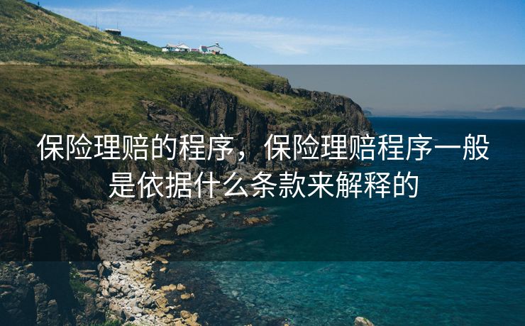 保险理赔的程序，保险理赔程序一般是依据什么条款来解释的