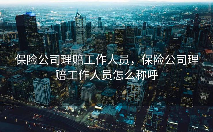 保险公司理赔工作人员,保险公司理赔工作人员怎么称呼 保险公司理赔工作人员,保险公司理赔工作人员怎么称呼