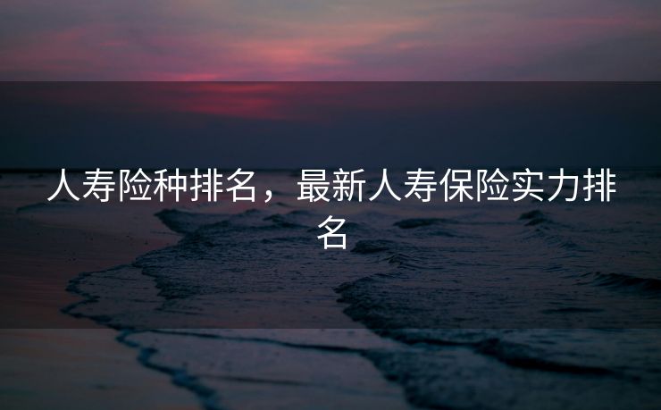 人寿险种排名，最新人寿保险实力排名