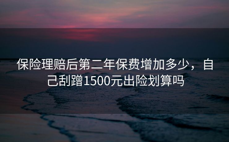 保险理赔后第二年保费增加多少，自己刮蹭1500元出险划算吗
