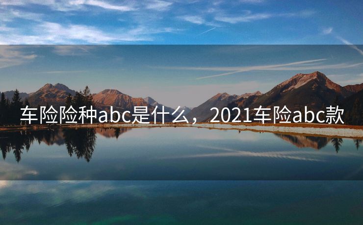 车险险种abc是什么,2021车险abc款 车险险种abc是什么,2021车险abc款