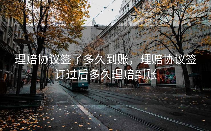 理赔协议签了多久到账，理赔协议签订过后多久理赔到账