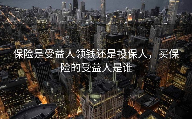 保险是受益人领钱还是投保人，买保险的受益人是谁
