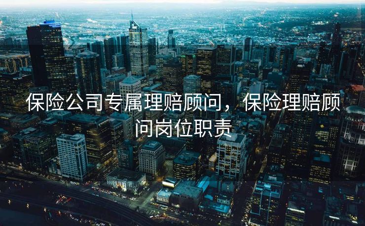 保险公司专属理赔顾问，保险理赔顾问岗位职责