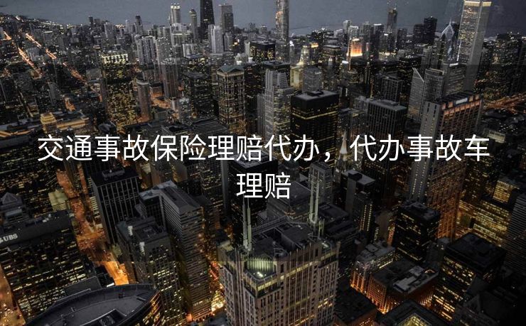 交通事故保险理赔代办，代办事故车理赔